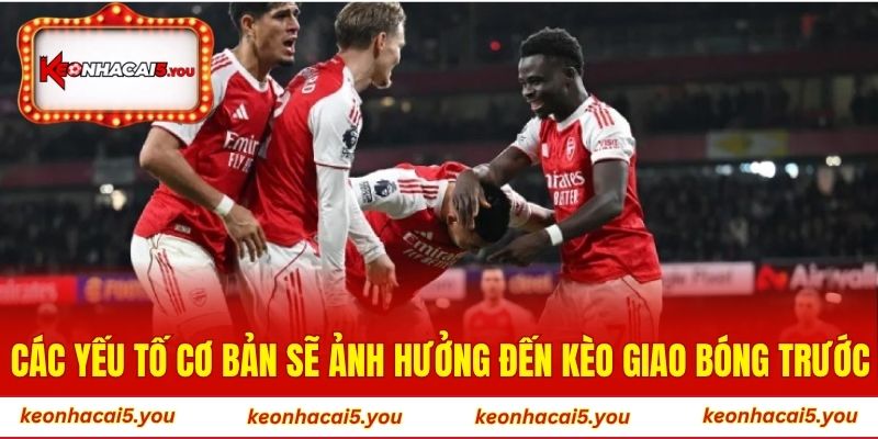 Các yếu tố cơ bản sẽ ảnh hưởng đến kèo giao bóng trước