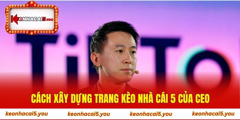 Cách xây dựng trang Kèo Nhà Cái 5 của CEO Nguyễn Chí Cường