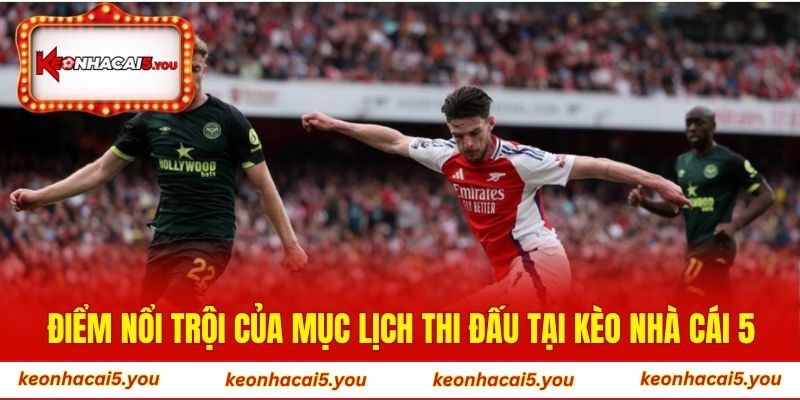 Điểm nổi trội của mục lịch thi đấu tại Kèo Nhà Cái 5