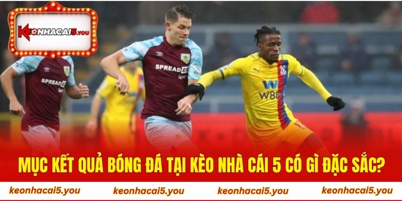 Mục kết quả bóng đá tại Kèo Nhà Cái 5 có gì đặc sắc?