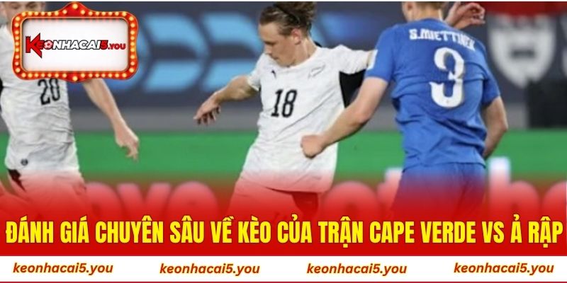 Đánh giá chuyên sâu về kèo của trận Cape Verde vs Ả Rập