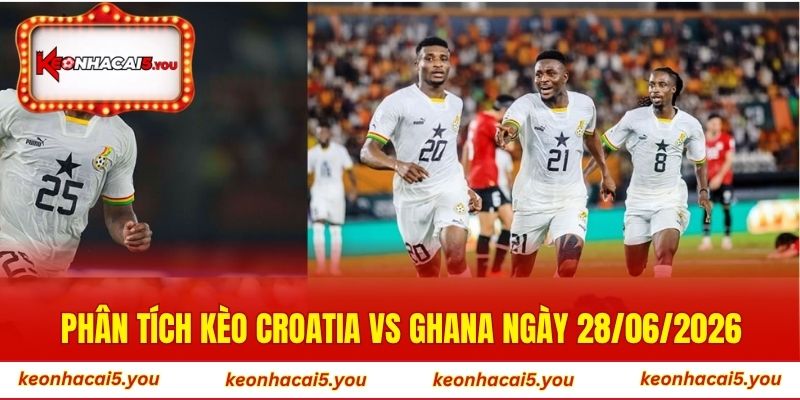 Phân tích kèo Croatia vs Ghana ngày 28/06/2026