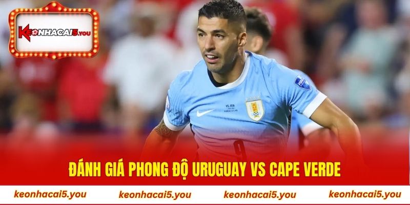 Đánh giá phong độ Uruguay vs Cape Verde
