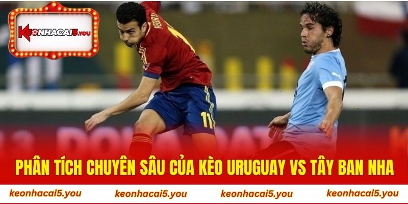 Phân tích chuyên sâu của kèo Uruguay vs Tây Ban Nha
