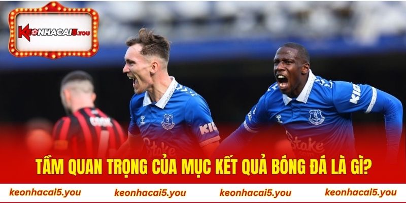 Tầm quan trọng của mục kết quả bóng đá là gì?