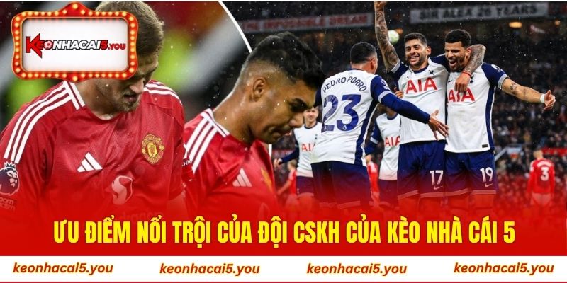 Ưu điểm nổi trội của đội CSKH của Kèo Nhà Cái 5