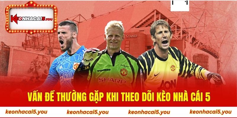 Vấn đề mà người dùng thường gặp khi theo dõi Kèo Nhà Cái 5